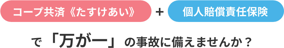 コープ共済《たすけあい》+個人賠償責任保険で「万が一」の事故に備えませんか？