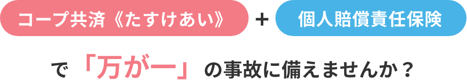 コープ共済《たすけあい》 + 個人賠償責任保険 で「万が一」の事故に備えませんか？