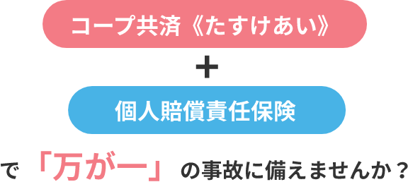 コープ共済《たすけあい》 + 個人賠償責任保険 で「万が一」の事故に備えませんか？